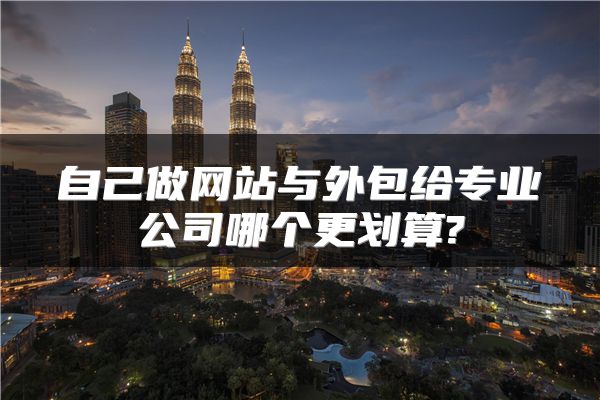 自己做网站与外包给专业公司哪个更划算?
