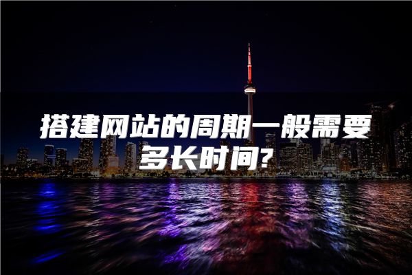 搭建网站的周期一般需要多长时间?