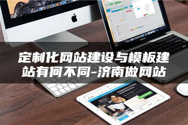 定制化网站建设与模板建站有何不同-济南做网站