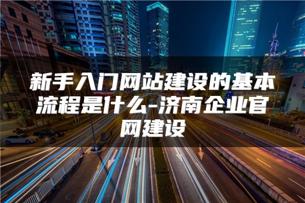 新手入门网站建设的基本流程是什么-济南企业官网建设