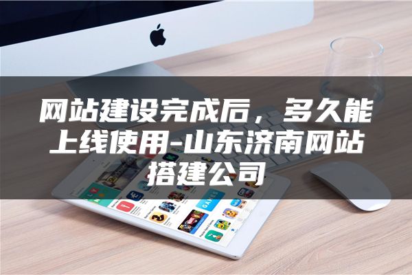 网站建设完成后，多久能上线使用-山东济南网站搭建公司