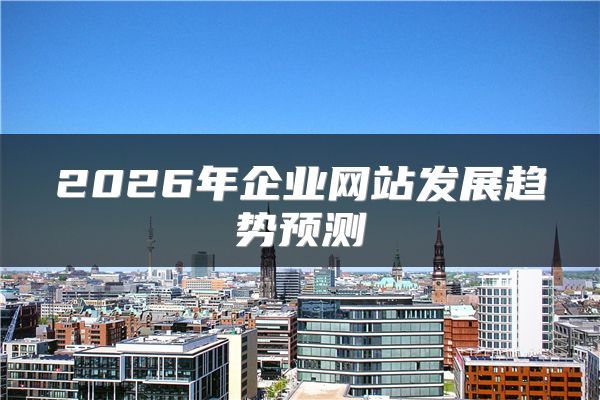 2026年企业网站发展趋势预测