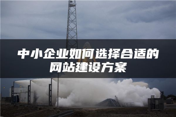 中小企业如何选择合适的网站建设方案