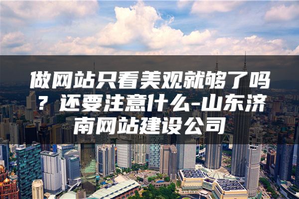 做网站只看美观就够了吗？还要注意什么-山东济南网站建设公司