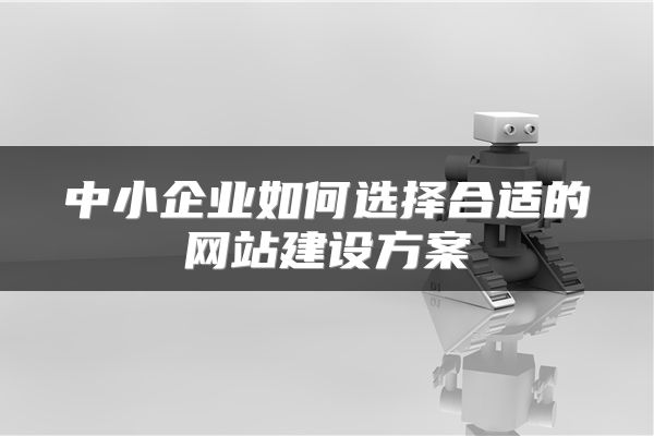 中小企业如何选择合适的网站建设方案