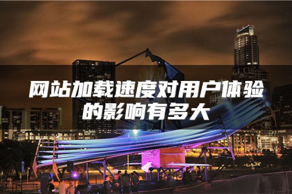 网站加载速度对用户体验的影响有多大