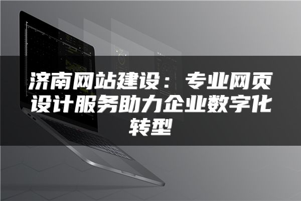 济南网站建设：专业网页设计服务助力企业数字化转型