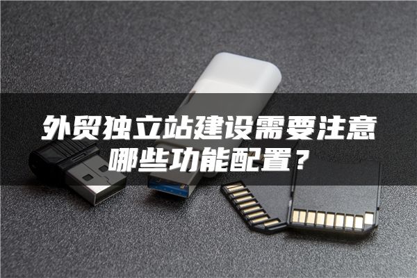 外贸独立站建设需要注意哪些功能配置?