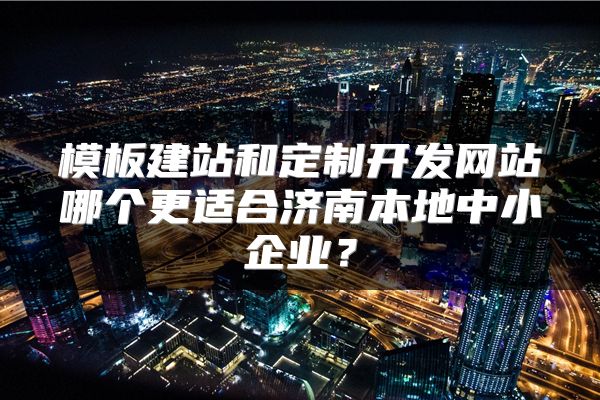 模板建站和定制开发网站哪个更适合济南本地中小企业?